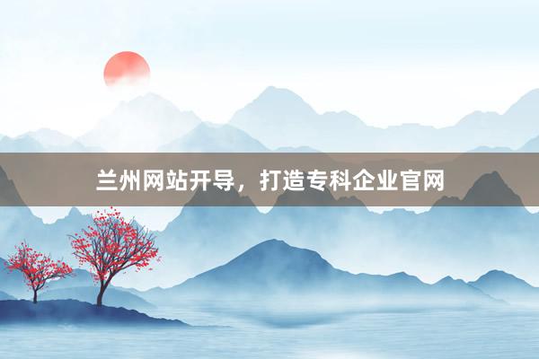兰州网站开导,打造专科企业官网