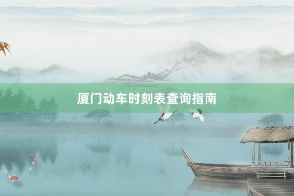 厦门动车时刻表查询指南