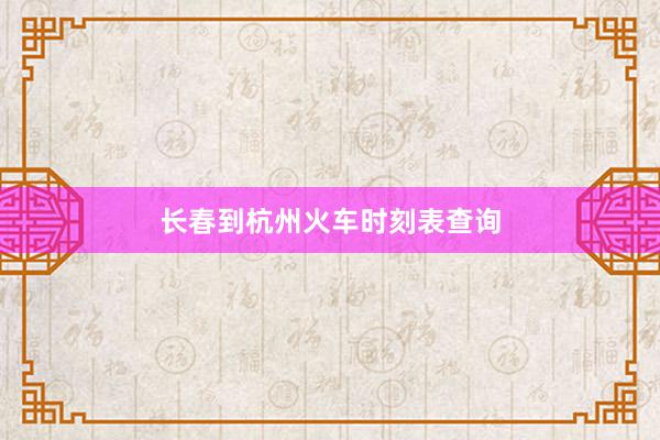 长春到杭州火车时刻表查询