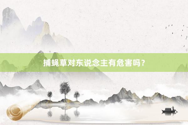 捕蝇草对东说念主有危害吗?