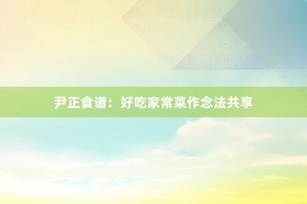 尹正食谱：好吃家常菜作念法共享